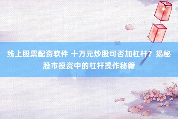 线上股票配资软件 十万元炒股可否加杠杆？揭秘股市投资中的杠杆操作秘籍