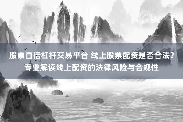 股票百倍杠杆交易平台 线上股票配资是否合法？专业解读线上配资的法律风险与合规性