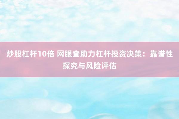 炒股杠杆10倍 网眼查助力杠杆投资决策：靠谱性探究与风险评估