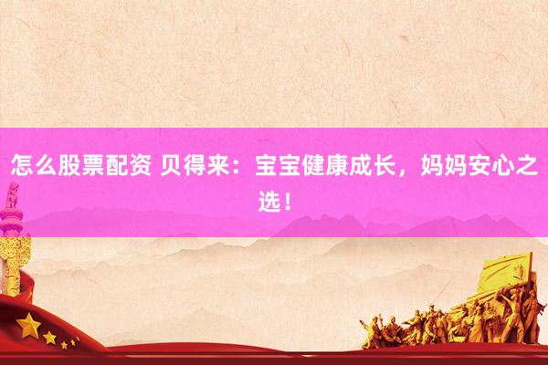 怎么股票配资 贝得来：宝宝健康成长，妈妈安心之选！