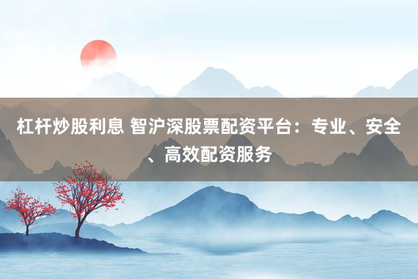 杠杆炒股利息 智沪深股票配资平台：专业、安全、高效配资服务
