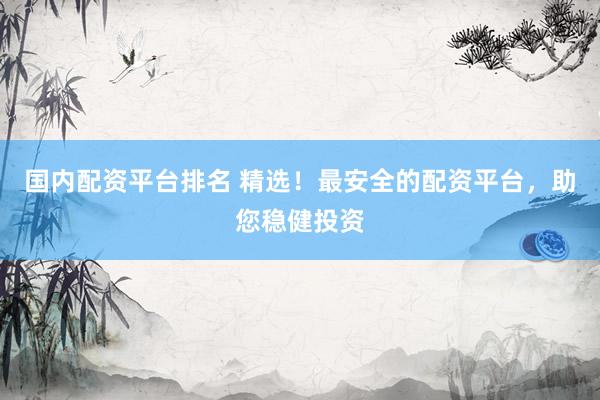 国内配资平台排名 精选！最安全的配资平台，助您稳健投资