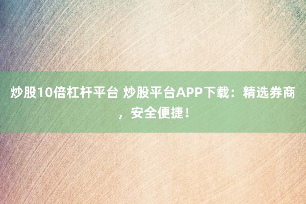 炒股10倍杠杆平台 炒股平台APP下载：精选券商，安全便捷！