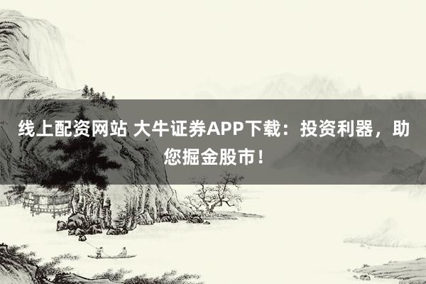 线上配资网站 大牛证券APP下载：投资利器，助您掘金股市！