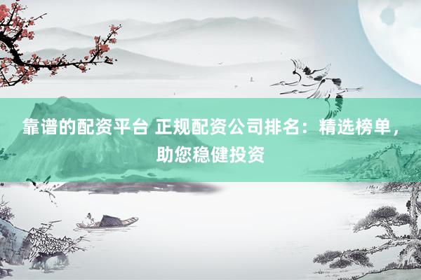 靠谱的配资平台 正规配资公司排名：精选榜单，助您稳健投资