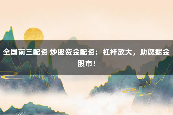全国前三配资 炒股资金配资：杠杆放大，助您掘金股市！