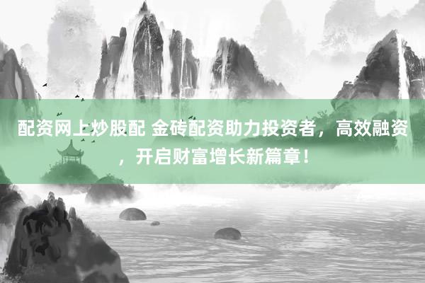 配资网上炒股配 金砖配资助力投资者，高效融资，开启财富增长新篇章！