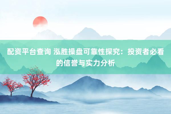配资平台查询 泓胜操盘可靠性探究：投资者必看的信誉与实力分析