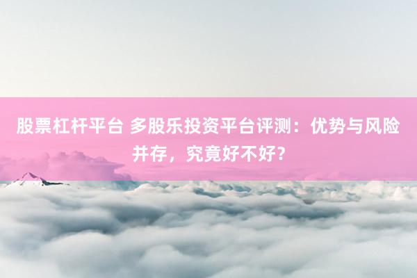 股票杠杆平台 多股乐投资平台评测：优势与风险并存，究竟好不好？