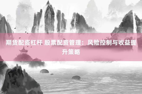 期货配资杠杆 股票配资管理：风险控制与收益提升策略