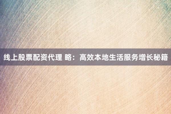 线上股票配资代理 略：高效本地生活服务增长秘籍