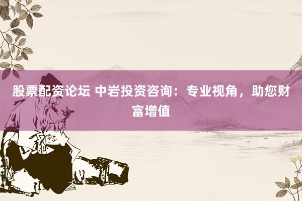 股票配资论坛 中岩投资咨询：专业视角，助您财富增值