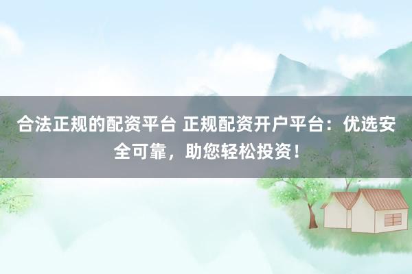 合法正规的配资平台 正规配资开户平台：优选安全可靠，助您轻松投资！