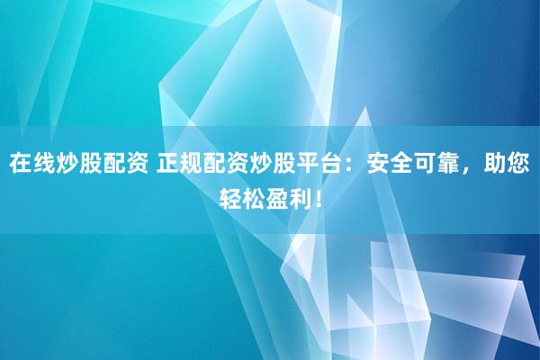 在线炒股配资 正规配资炒股平台：安全可靠，助您轻松盈利！