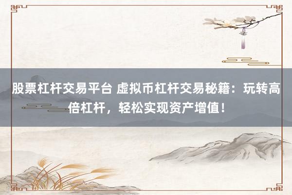 股票杠杆交易平台 虚拟币杠杆交易秘籍：玩转高倍杠杆，轻松实现资产增值！