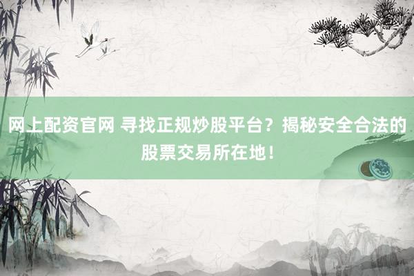网上配资官网 寻找正规炒股平台？揭秘安全合法的股票交易所在地！