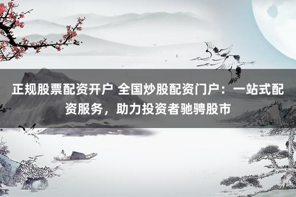 正规股票配资开户 全国炒股配资门户：一站式配资服务，助力投资者驰骋股市
