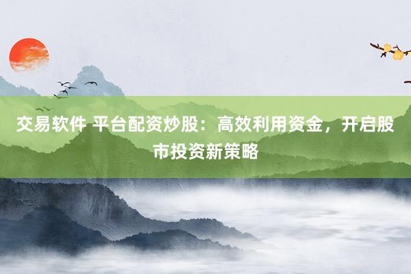 交易软件 平台配资炒股：高效利用资金，开启股市投资新策略