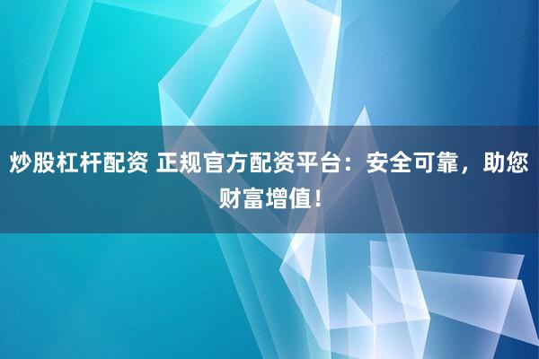 炒股杠杆配资 正规官方配资平台：安全可靠，助您财富增值！