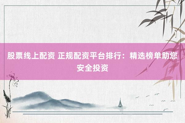 股票线上配资 正规配资平台排行：精选榜单助您安全投资