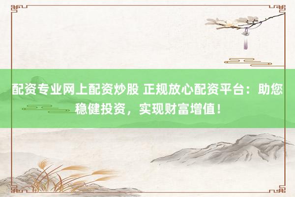 配资专业网上配资炒股 正规放心配资平台：助您稳健投资，实现财富增值！