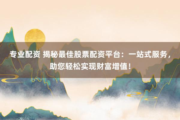 专业配资 揭秘最佳股票配资平台：一站式服务，助您轻松实现财富增值！