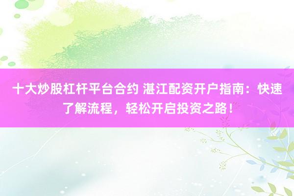 十大炒股杠杆平台合约 湛江配资开户指南：快速了解流程，轻松开启投资之路！