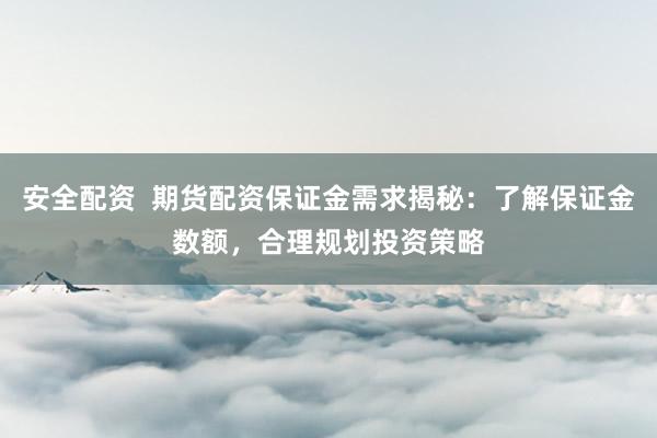 安全配资  期货配资保证金需求揭秘：了解保证金数额，合理规划投资策略