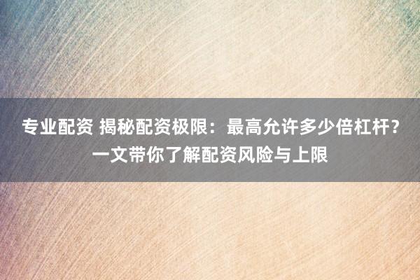 专业配资 揭秘配资极限：最高允许多少倍杠杆？一文带你了解配资风险与上限