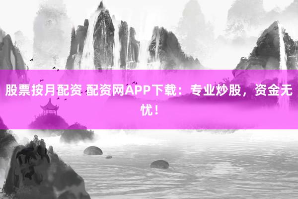 股票按月配资 配资网APP下载：专业炒股，资金无忧！