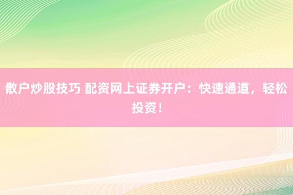 散户炒股技巧 配资网上证券开户：快速通道，轻松投资！