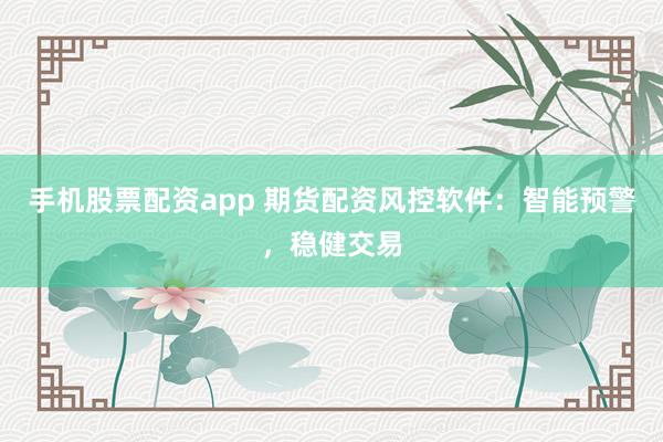 手机股票配资app 期货配资风控软件：智能预警，稳健交易
