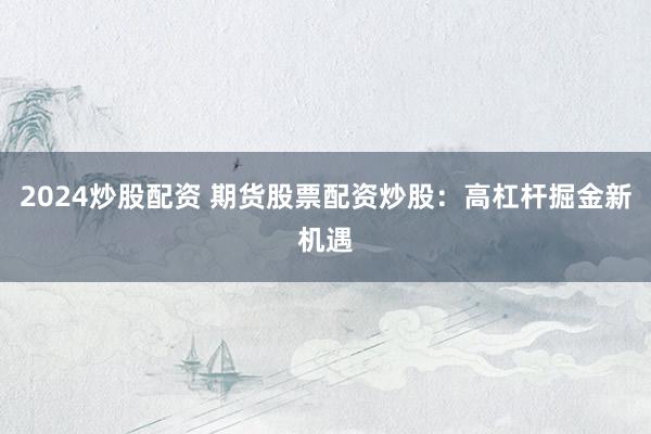2024炒股配资 期货股票配资炒股：高杠杆掘金新机遇