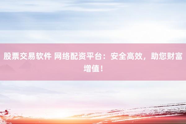 股票交易软件 网络配资平台：安全高效，助您财富增值！
