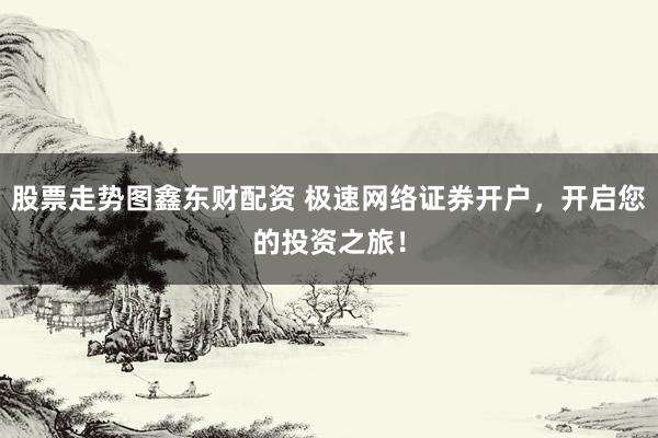 股票走势图鑫东财配资 极速网络证券开户，开启您的投资之旅！