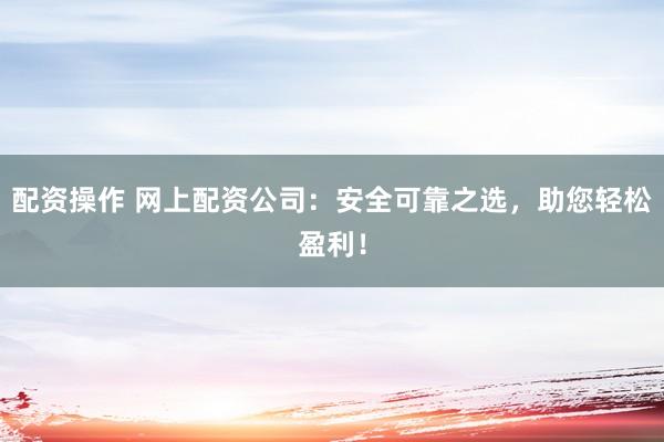 配资操作 网上配资公司：安全可靠之选，助您轻松盈利！
