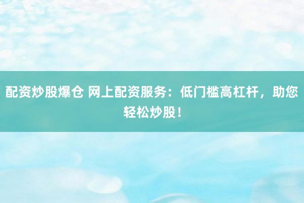 配资炒股爆仓 网上配资服务：低门槛高杠杆，助您轻松炒股！