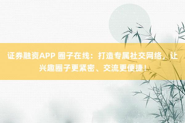 证券融资APP 圈子在线：打造专属社交网络，让兴趣圈子更紧密、交流更便捷！