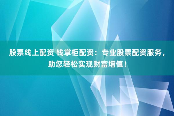 股票线上配资 钱掌柜配资：专业股票配资服务，助您轻松实现财富增值！