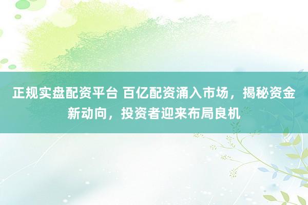正规实盘配资平台 百亿配资涌入市场，揭秘资金新动向，投资者迎来布局良机