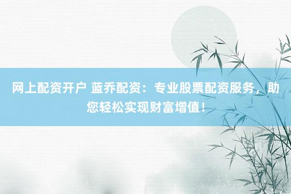 网上配资开户 蓝乔配资：专业股票配资服务，助您轻松实现财富增值！
