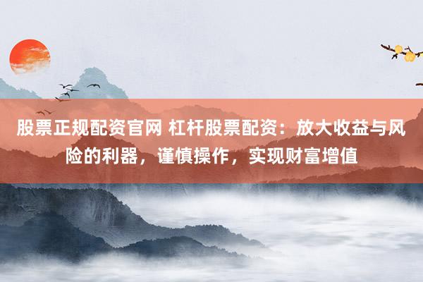 股票正规配资官网 杠杆股票配资：放大收益与风险的利器，谨慎操作，实现财富增值