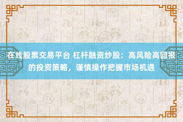 在线股票交易平台 杠杆融资炒股：高风险高回报的投资策略，谨慎操作把握市场机遇