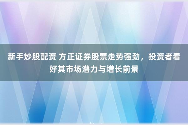 新手炒股配资 方正证券股票走势强劲，投资者看好其市场潜力与增长前景