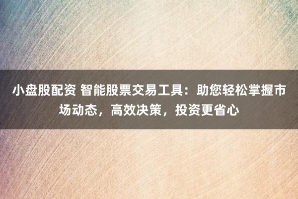 小盘股配资 智能股票交易工具：助您轻松掌握市场动态，高效决策，投资更省心