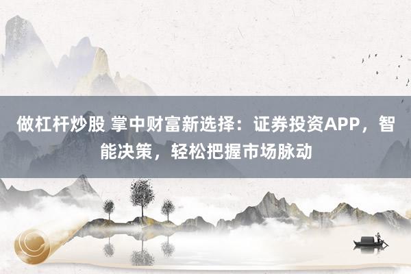 做杠杆炒股 掌中财富新选择：证券投资APP，智能决策，轻松把握市场脉动