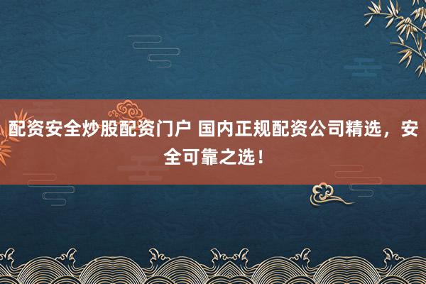 配资安全炒股配资门户 国内正规配资公司精选，安全可靠之选！