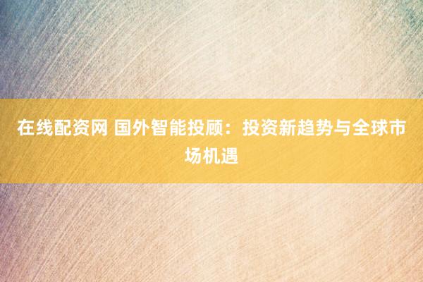 在线配资网 国外智能投顾：投资新趋势与全球市场机遇