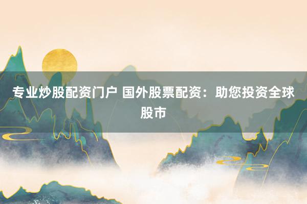 专业炒股配资门户 国外股票配资：助您投资全球股市