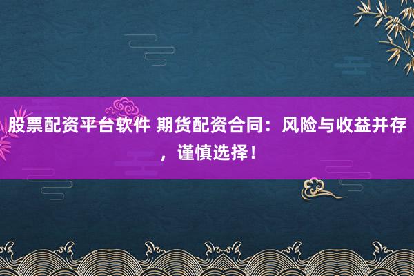 股票配资平台软件 期货配资合同：风险与收益并存，谨慎选择！